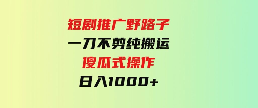 （9586期）短剧推广野路子，一刀不剪纯搬运，傻瓜式操作，日入1000+-巨丰资源网