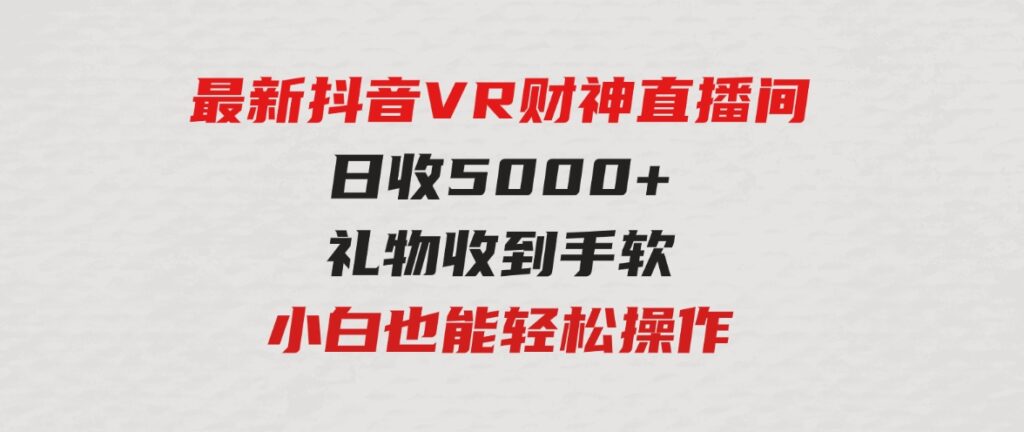 （9595期）2024最新，抖音VR财神直播间，日收5000+，礼物收到手软，小白也能轻松操作-巨丰资源网