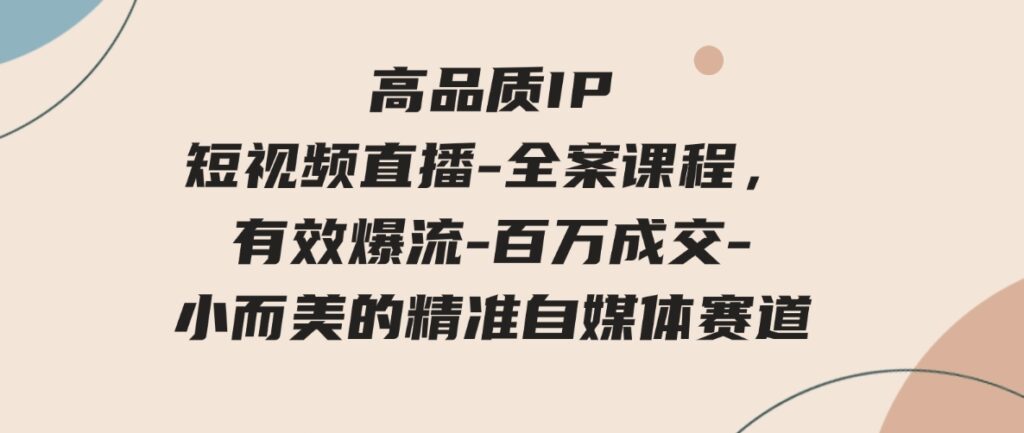 （9591期）高品质IP短视频直播-全案课程，有效爆流-百万成交-小而美的精准自媒体赛道-巨丰资源网