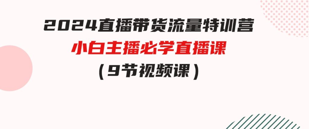 （9592期）2024直播带货流量特训营，小白主播必学直播课（9节视频课）-巨丰资源网