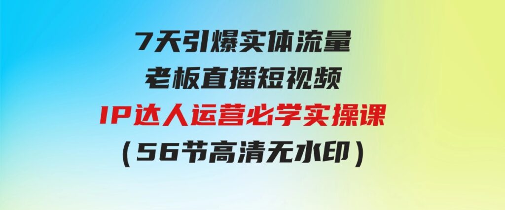 （9593期）7天引爆实体流量，老板直播短视频IP达人运营必学实操课（56节高清无水印）-巨丰资源网