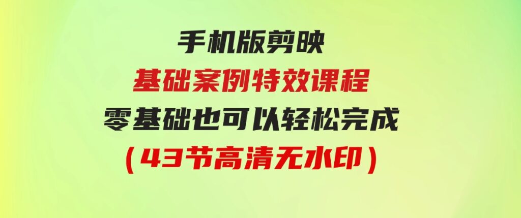 （9594期）手机版剪映基础案例特效课程，零基础也可以轻松完成（43节高清无水印）-巨丰资源网