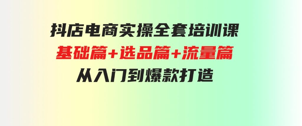 （9604期）抖店电商实操全套培训课：基础篇+选品篇+流量篇，从入门到爆款打造-巨丰资源网