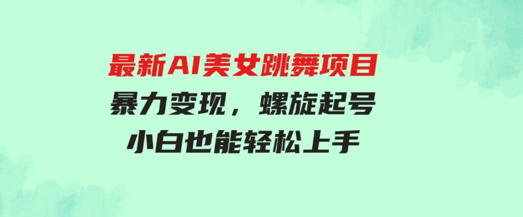 （9617期）最新AI美女跳舞项目，暴力变现，螺旋起号，操作简单，小白也能轻松上手-巨丰资源网