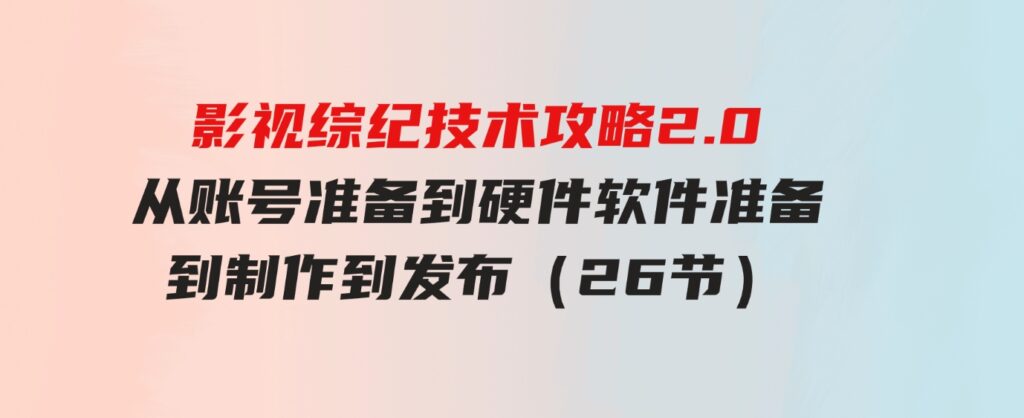 （9633期）影视综纪技术攻略2.0：从账号准备到硬件软件准备到到制作到发布（26节）-巨丰资源网