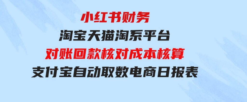 （9628期）小红书财务淘宝天猫淘系平台对账回款核对成本核算支付宝自动取数电商日报表-巨丰资源网