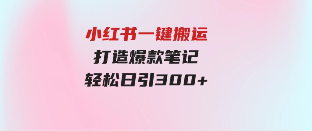 （9673期）小红书一键搬运，打造爆款笔记，轻松日引300+-巨丰资源网