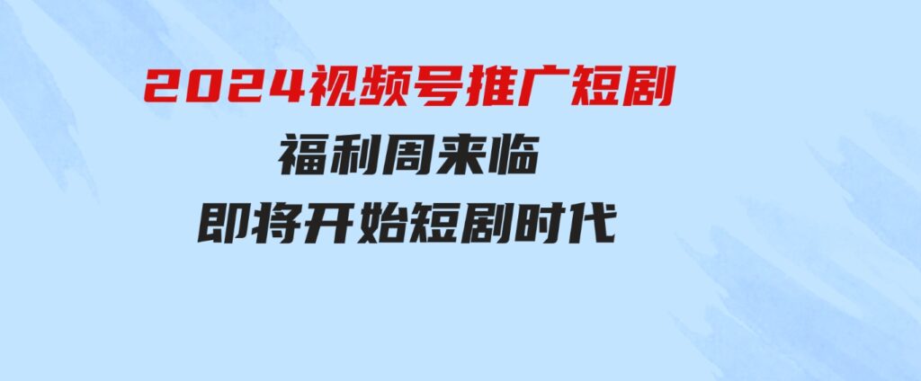 （9657期）2024视频号推广短剧，福利周来临，即将开始短剧时代-巨丰资源网