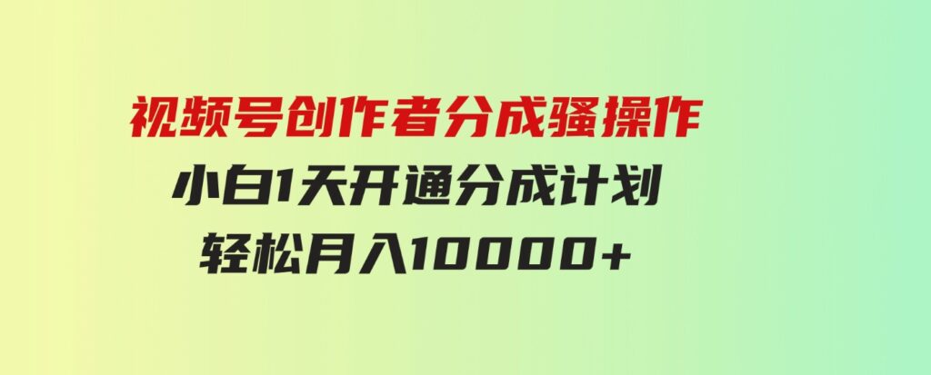 （9656期）视频号创作者分成骚操作，小白1天开通分成计划，轻松月入10000+-巨丰资源网