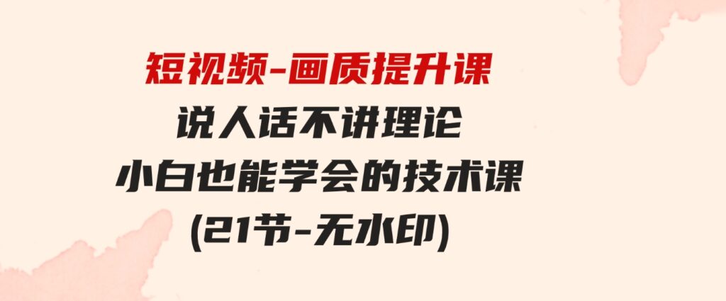 （9659期）短视频-画质提升课，说人话不讲理论，小白也能学会的技术课(21节-无水印)-巨丰资源网