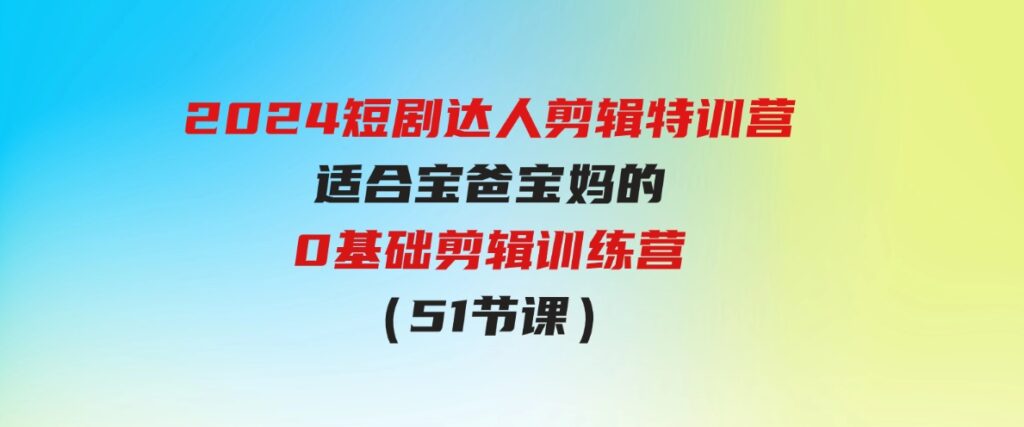 （9688期）2024短剧达人剪辑特训营，适合宝爸宝妈的0基础剪辑训练营（51节课）-巨丰资源网