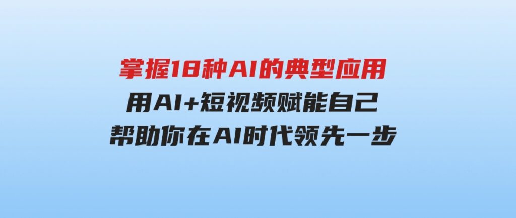 （9683期）掌握18种AI的典型应用，用AI+短视频赋能自己，帮助你在AI时代领先一步-巨丰资源网