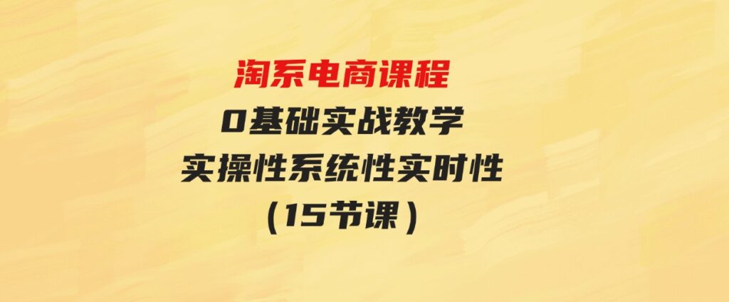 （9704期）淘系电商课程，0基础实战教学，实操性系统性实时性（15节课）-巨丰资源网