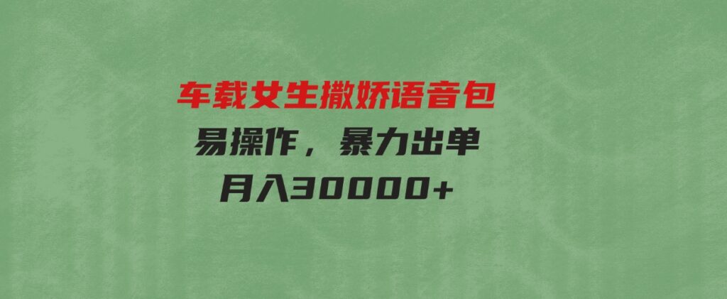 （9710期）车载女生撒娇语音包，易操作，暴力出单，月入30000+-巨丰资源网