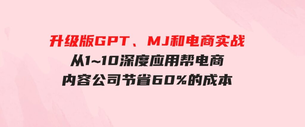 （9707期）升级版GPT、MJ和电商实战，从1~10深度应用帮电商、内容公司节省60%的成本-巨丰资源网