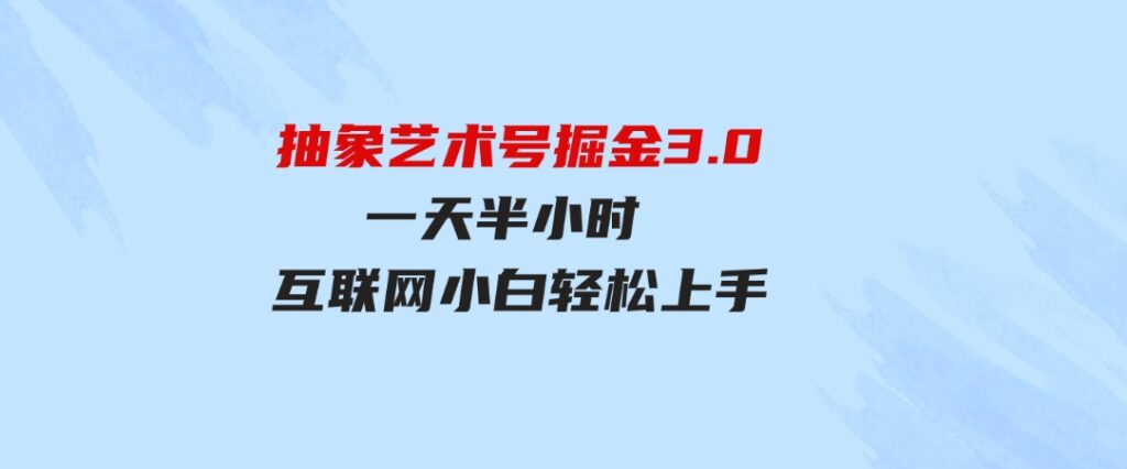 （9711期）抽象艺术号掘金3.0，一天半小时，蓝海项目，互联网小白轻松上手，轻松…-巨丰资源网