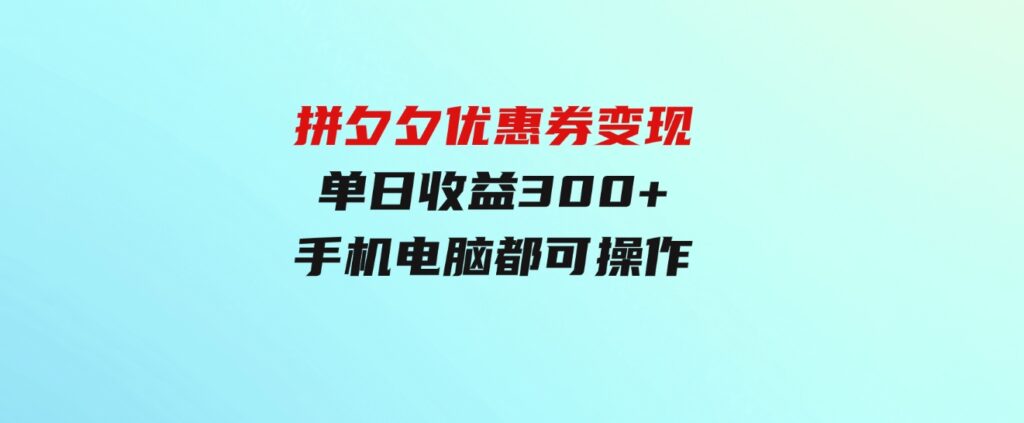 （9749期）拼夕夕优惠券变现，单日收益300+，手机电脑都可操作-巨丰资源网