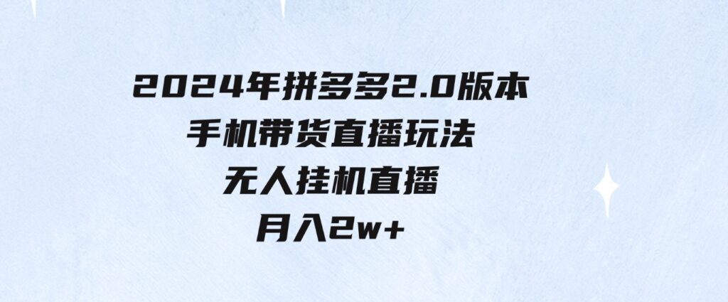 （9768期）2024年拼多多2.0版本，手机带货直播玩法，无人挂机直播，月入2w+，小…-巨丰资源网