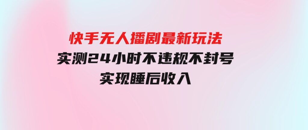 （9769期）快手无人播剧最新玩法，实测24小时不违规不封号，实现睡后收入-巨丰资源网