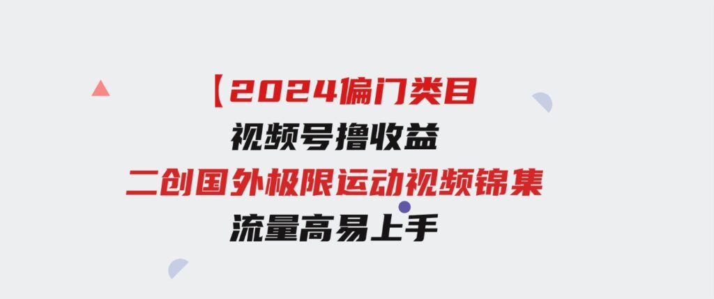 （9774期）【2024偏门类目】视频号撸收益，二创国外极限运动视频锦集，流量高易上手-巨丰资源网