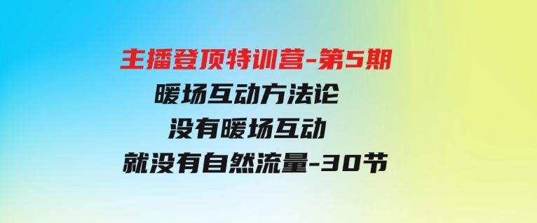 （9783期）主播登顶特训营-第5期：暖场互动方法论没有暖场互动就没有自然流量-30节-巨丰资源网