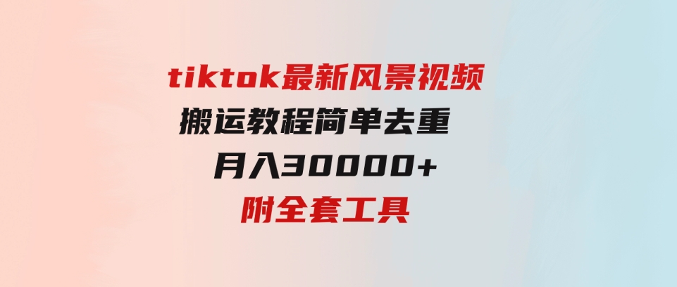 （9804期）tiktok最新风景视频搬运教程简单去重月入30000+附全套工具-巨丰资源网