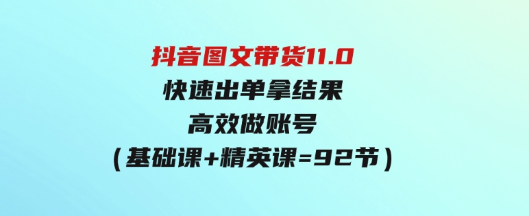 （9802期）抖音图文带货11.0，快速出单拿结果，高效做账号（基础课+精英课=92节）-巨丰资源网