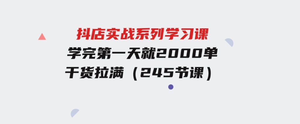 抖店实战系列学习课，学完第一天就2000单，干货拉满（245节课）-巨丰资源网