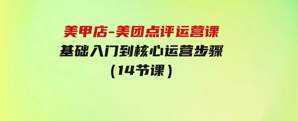 美甲店-美团点评运营课，基础入门到核心运营步骤（14节课）-巨丰资源网