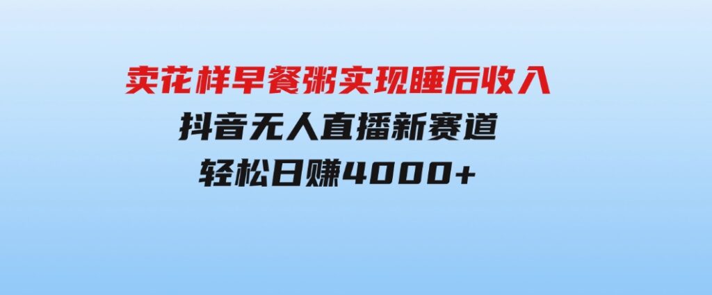 卖花样早餐粥实现睡后收入！抖音无人直播新赛道，轻松日赚4000+-巨丰资源网