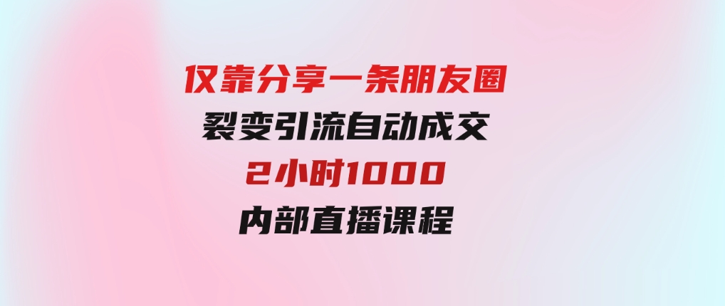 仅靠分享一条朋友圈裂变引流自动成交2小时1000内部直播课程-巨丰资源网