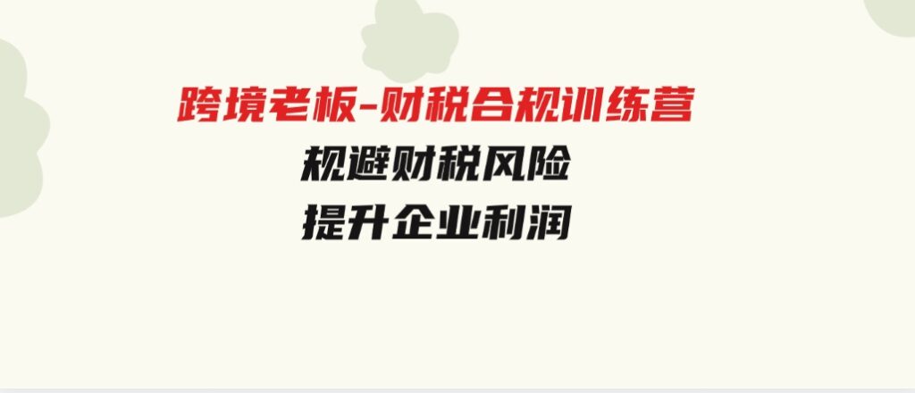 跨境老板-财税合规训练营，规避财税风险、提升企业利润-巨丰资源网