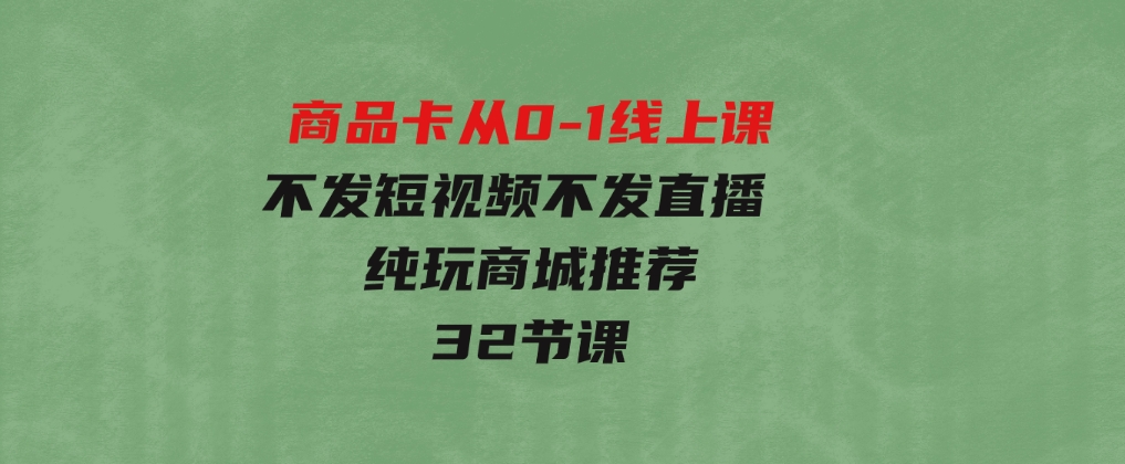 商品卡从0-1线上课（不发短视频不发直播纯玩商城推荐）32节课-巨丰资源网