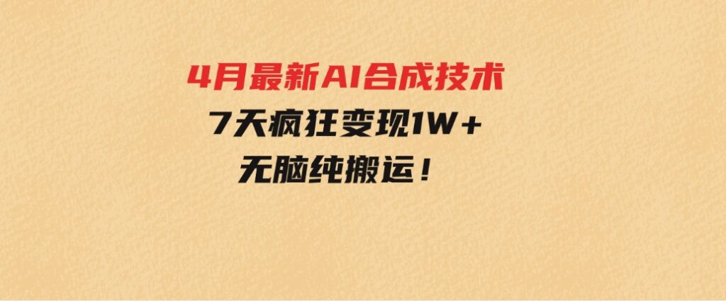 4月最新AI合成技术，7天疯狂变现1W+，无脑纯搬运！-巨丰资源网