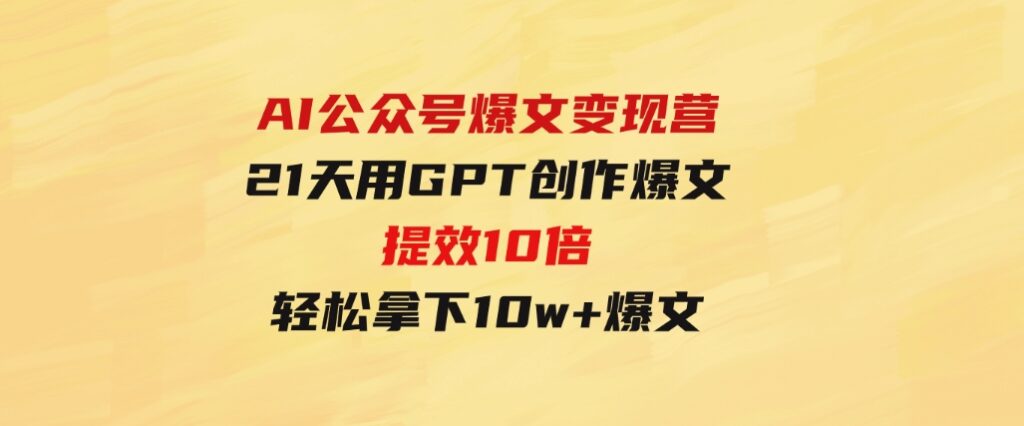 AI公众号爆文变现营06+07期，21天用GPT创作爆文提效10倍，轻松拿下10w+爆文-巨丰资源网