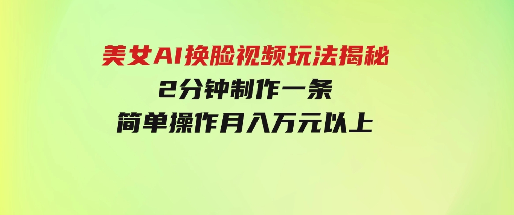 美女AI换脸视频玩法揭秘：2分钟制作一条，简单操作月入万元以上！-巨丰资源网