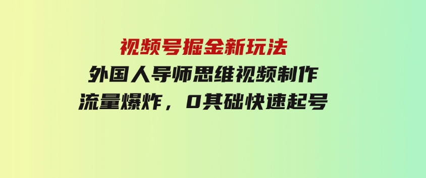 视频号掘金新玩法，外国人导师思维视频制作，流量爆炸，0其础快速起号-巨丰资源网