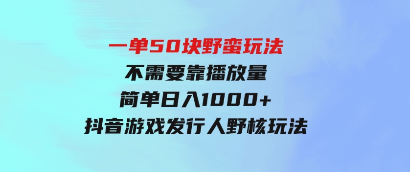 一单50块野蛮玩法不需要靠播放量简单日入1000+抖音游戏发行人野核玩法-巨丰资源网