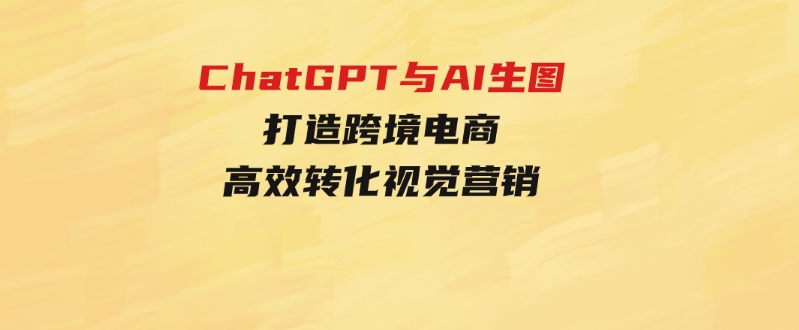 ChatGPT与AI生图，打造跨境电商高效转化视觉营销-巨丰资源网