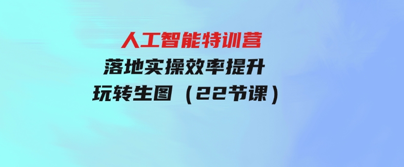 人人都要学的-人工智能特训营，落地实操效率提升玩转生图（22节课）-巨丰资源网