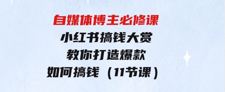 自媒体博主必修课：小红书搞钱大赏，教你打造爆款，如何搞钱（11节课）-巨丰资源网