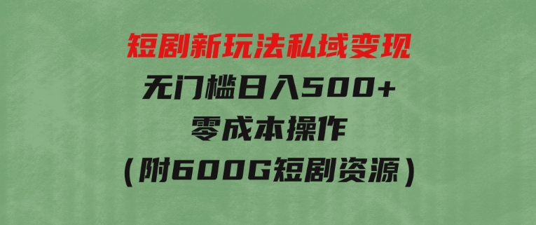 短剧新玩法，私域变现无门槛日入500+零成本操作（附600G短剧资源）-巨丰资源网