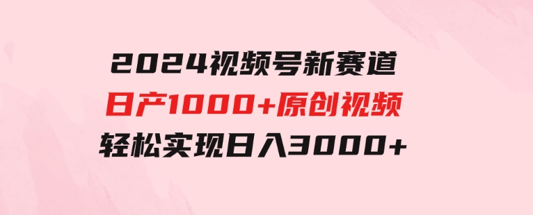 2024视频号新赛道，日产1000+原创视频，轻松实现日入3000+-巨丰资源网