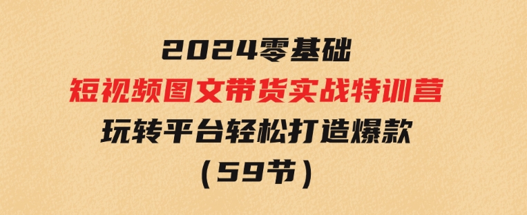 2024新课0基础短视频+图文带货实战特训营：玩转平台，轻松打造爆款（59节）-巨丰资源网