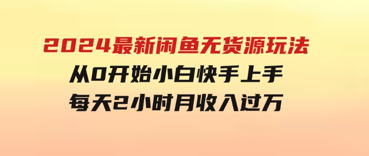 2024最新闲鱼无货源玩法，从0开始小白快手上手，每天2小时月收入过万-巨丰资源网