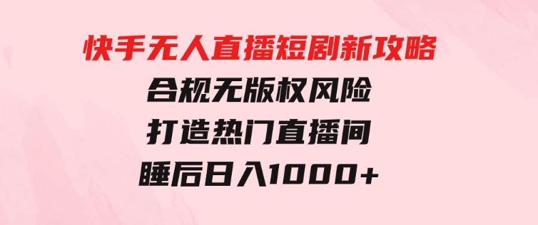 快手无人直播短剧新攻略，合规无版权风险，打造热门直播间，睡后日入1000+-巨丰资源网