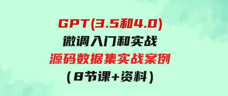 GPT(3.5和4.0)微调入门和实战，源码数据集实战案例（8节课+资料）-巨丰资源网