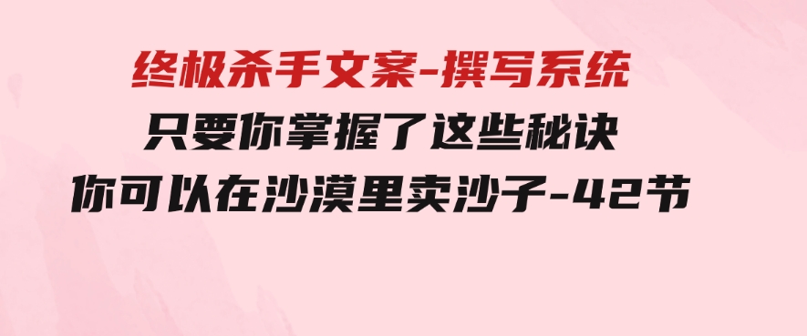 终极杀手文案-撰写系统只要你掌握了这些秘诀你可以在沙漠里卖沙子-42节-巨丰资源网