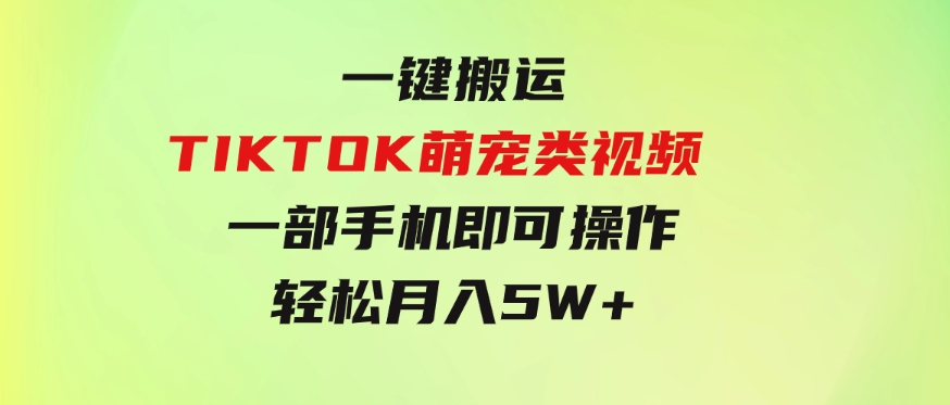 一键搬运TIKTOK萌宠类视频一部手机即可操作所有平台均可发布轻松月入5W+-巨丰资源网