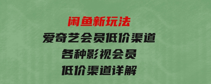 闲鱼新玩法，爱奇艺会员低价渠道，各种影视会员低价渠道详解-巨丰资源网